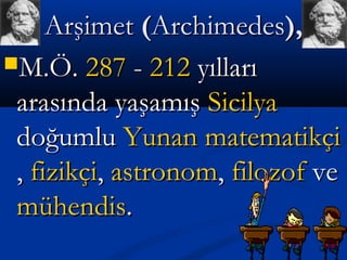 ArşimetArşimet ((ArchimedesArchimedes),),
M.Ö.M.Ö. 287287 -- 212212 yıllarıyılları
arasında yaşamışarasında yaşamış SicilyaSicilya
doğumludoğumlu YunanYunan matematikçimatematikçi
,, fizikçifizikçi,, astronomastronom,, filozoffilozof veve
mühendismühendis..
 
