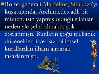 Roma generaliRoma generali MarcellusMarcellus,, SirakuzaSirakuza'yı'yı
kuşattığında, Archimedes adlı birkuşattığında, Archimedes adlı bir
mühendisin yapmış olduğu silahlarmühendisin yapmış olduğu silahlar
nedeniyle şehri almakta çoknedeniyle şehri almakta çok
zorlanmıştı. Bunların çoğu mekanikzorlanmıştı. Bunların çoğu mekanik
düzeneklerdi ve bazı bilimseldüzeneklerdi ve bazı bilimsel
kurallardan ilham alınarakkurallardan ilham alınarak
tasarlanmıştı.tasarlanmıştı.
 