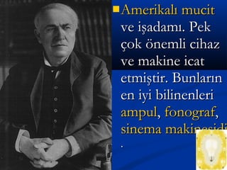 AmerikalıAmerikalı mucitmucit
ve işadamı. Pekve işadamı. Pek
çok önemli cihazçok önemli cihaz
ve makine icatve makine icat
etmiştir. Bunlarınetmiştir. Bunların
en iyi bilinenlerien iyi bilinenleri
ampulampul,, fonograffonograf,,
sinema makinesidisinema makinesidi
..
 