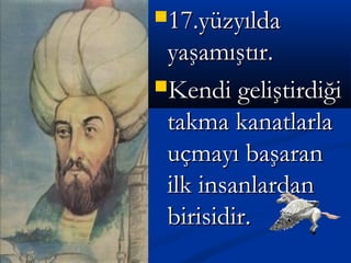 17.yüzyılda17.yüzyılda
yaşamıştır.yaşamıştır.
Kendi geliştirdiğiKendi geliştirdiği
takma kanatlarlatakma kanatlarla
uçmayı başaranuçmayı başaran
ilk insanlardanilk insanlardan
birisidir.birisidir.
 