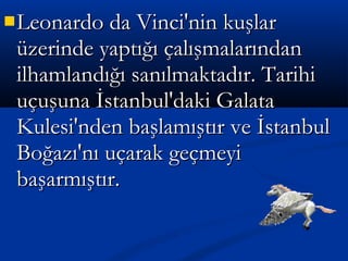 Leonardo da Vinci'nin kuşlarLeonardo da Vinci'nin kuşlar
üzerinde yaptığı çalışmalarındanüzerinde yaptığı çalışmalarından
ilhamlandığı sanılmaktadır. Tarihiilhamlandığı sanılmaktadır. Tarihi
uçuşuna İstanbul'daki Galatauçuşuna İstanbul'daki Galata
Kulesi'nden başlamıştır ve İstanbulKulesi'nden başlamıştır ve İstanbul
Boğazı'nı uçarak geçmeyiBoğazı'nı uçarak geçmeyi
başarmıştır.başarmıştır.
 