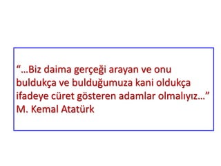 “…Biz daima gerçeği arayan ve onu
buldukça ve bulduğumuza kani oldukça
ifadeye cüret gösteren adamlar olmalıyız…”
M. Kemal Atatürk
 