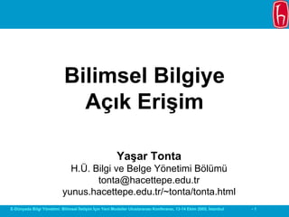 Bilimsel Bilgiye
                              Açık Erişim

                                                        Yaşar Tonta
                             H.Ü. Bilgi ve Belge Yönetimi Bölümü
                                   tonta@hacettepe.edu.tr
                           yunus.hacettepe.edu.tr/~tonta/tonta.html
E-Dünyada Bilgi Yönetimi: Bilimsel İletişim İçin Yeni Modeller Uluslararası Konferansı, 13-14 Ekim 2005, İstanbul   -1
