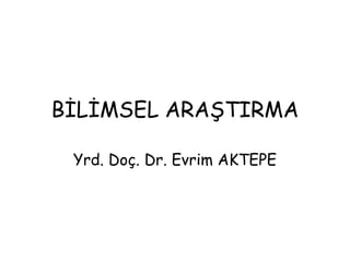 BĠLĠMSEL ARAġTIRMA

 Yrd. Doç. Dr. Evrim AKTEPE
 