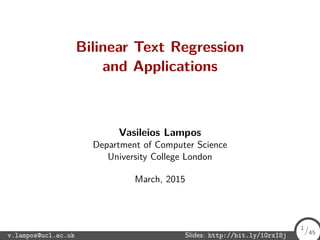 Bilinear Text Regression
and Applications
Vasileios Lampos
Department of Computer Science
University College London
March, 2015
v.lampos@ucl.ac.uk Slides: http://bit.ly/1GrxI8j 1/45
1
/45
 
