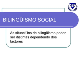 BILINGÜISMO SOCIAL As situacións de bilingüismo poden ser distintas dependendo dos factores 
