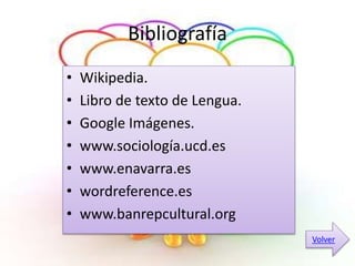 Bibliografía 
• Wikipedia. 
• Libro de texto de Lengua. 
• Google Imágenes. 
• www.sociología.ucd.es 
• www.enavarra.es 
• wordreference.es 
• www.banrepcultural.org 
Volver 
