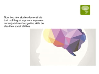 Now, two new studies demonstrate
that multilingual exposure improves
not only children’s cognitive skills but
also their social abilities.
 