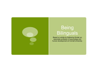 Being
Bilinguals
Based on article by Katherine Kinzler an
associate professor of psychology and
human development at Cornell University.
 