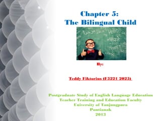 Chapter 5:
The Bilingual Child

By: 
Teddy Fiktorius (F5221 2025)

Postgraduate Study of English Language Education
Teacher Training and Education Faculty
University of Tanjungpura
Pontianak
2013

 