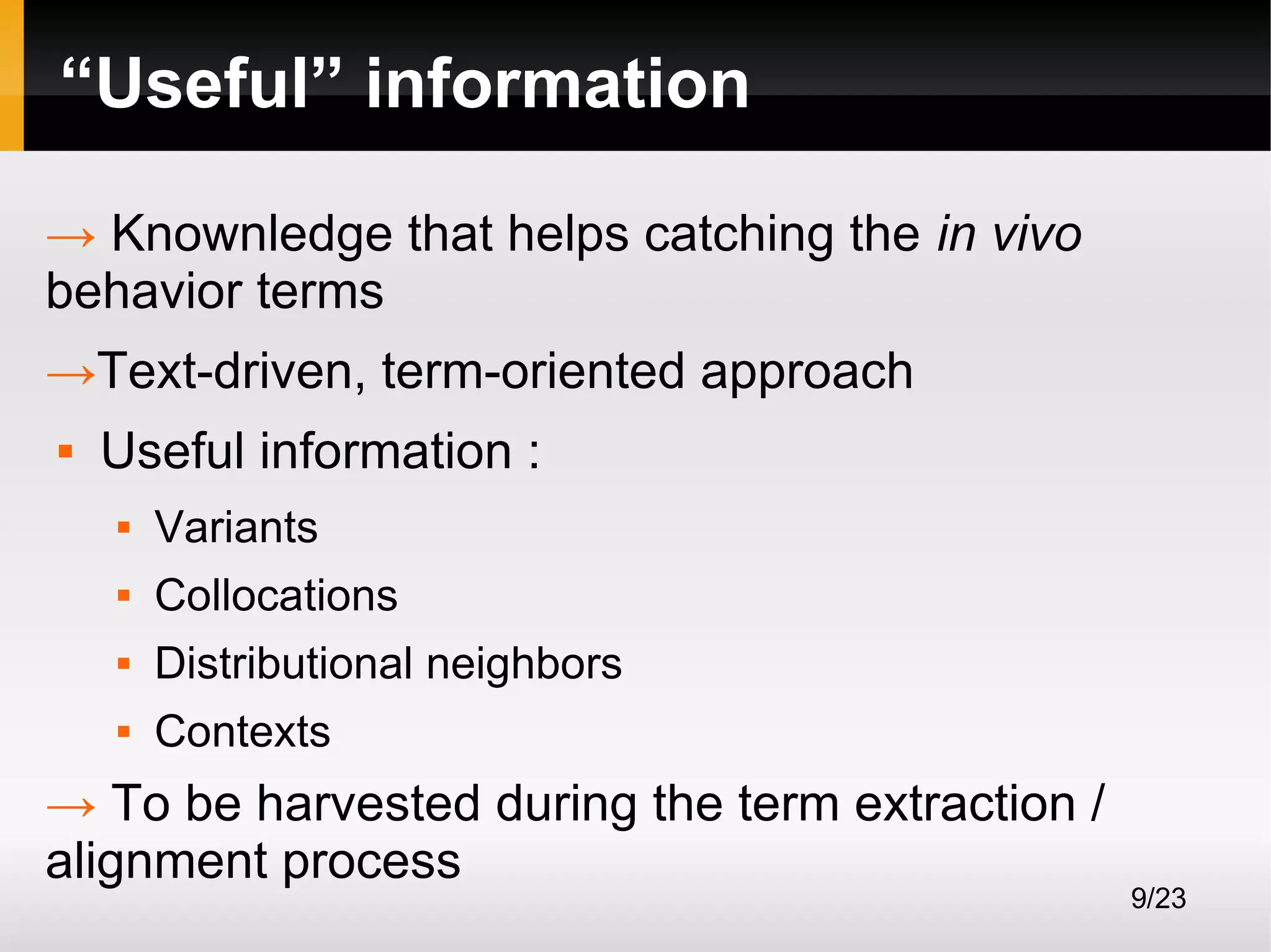 “Useful” information
→ Knownledge that helps catching the in vivo
behavior terms
→Text-driven, term-oriented approach


Useful information :


Variants



Collocations



Distributional neighbors



Contexts

→ To be harvested during the term extraction /
alignment process

9/23

 