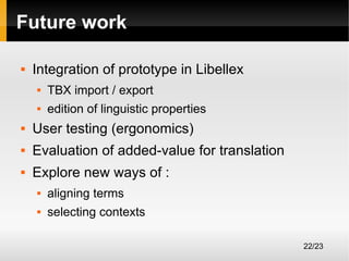 Future work


Integration of prototype in Libellex


TBX import / export



edition of linguistic properties



User testing (ergonomics)



Evaluation of added-value for translation



Explore new ways of :


aligning terms



selecting contexts
22/23

 
