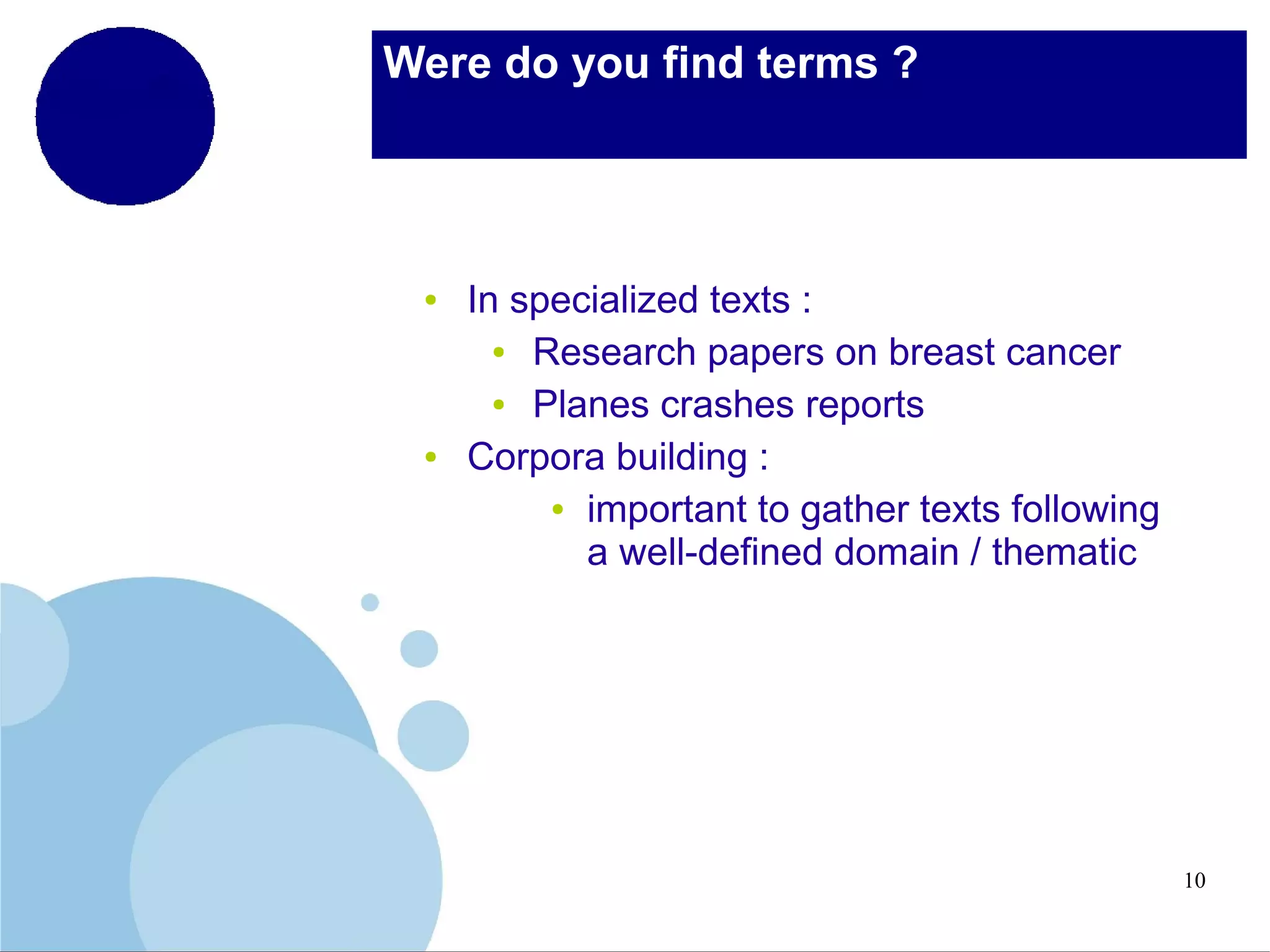 Were do you find terms ?

●

●

In specialized texts :
●
Research papers on breast cancer
●
Planes crashes reports
Corpora building :
● important to gather texts following
a well-defined domain / thematic

10

 