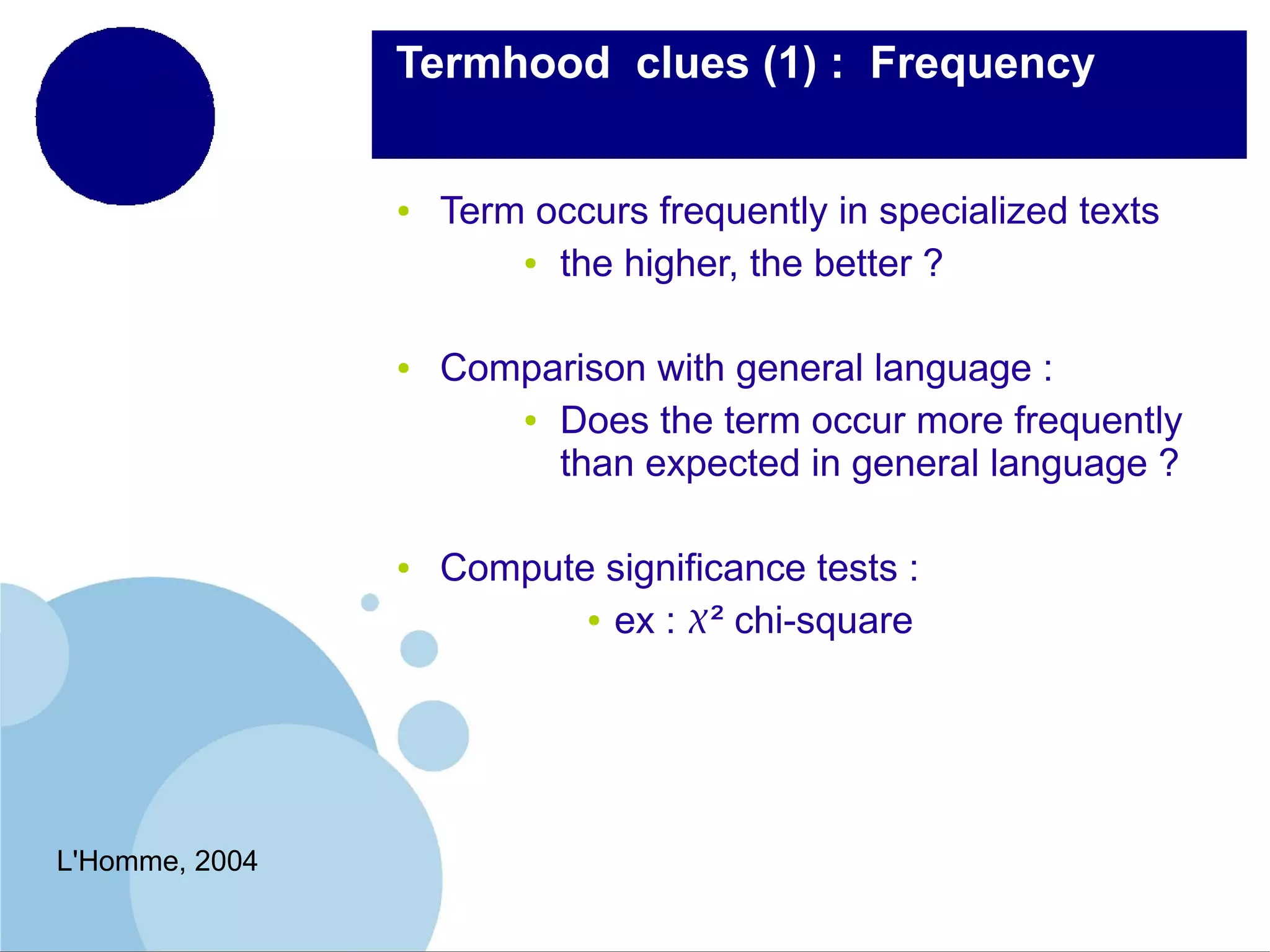  Termhood  clues (1) : Frequency

●

●

●

L'Homme, 2004

Term occurs frequently in specialized texts
● the higher, the better ?
Comparison with general language :
● Does the term occur more frequently
than expected in general language ?
Compute significance tests :
● ex : ² chi-square

 