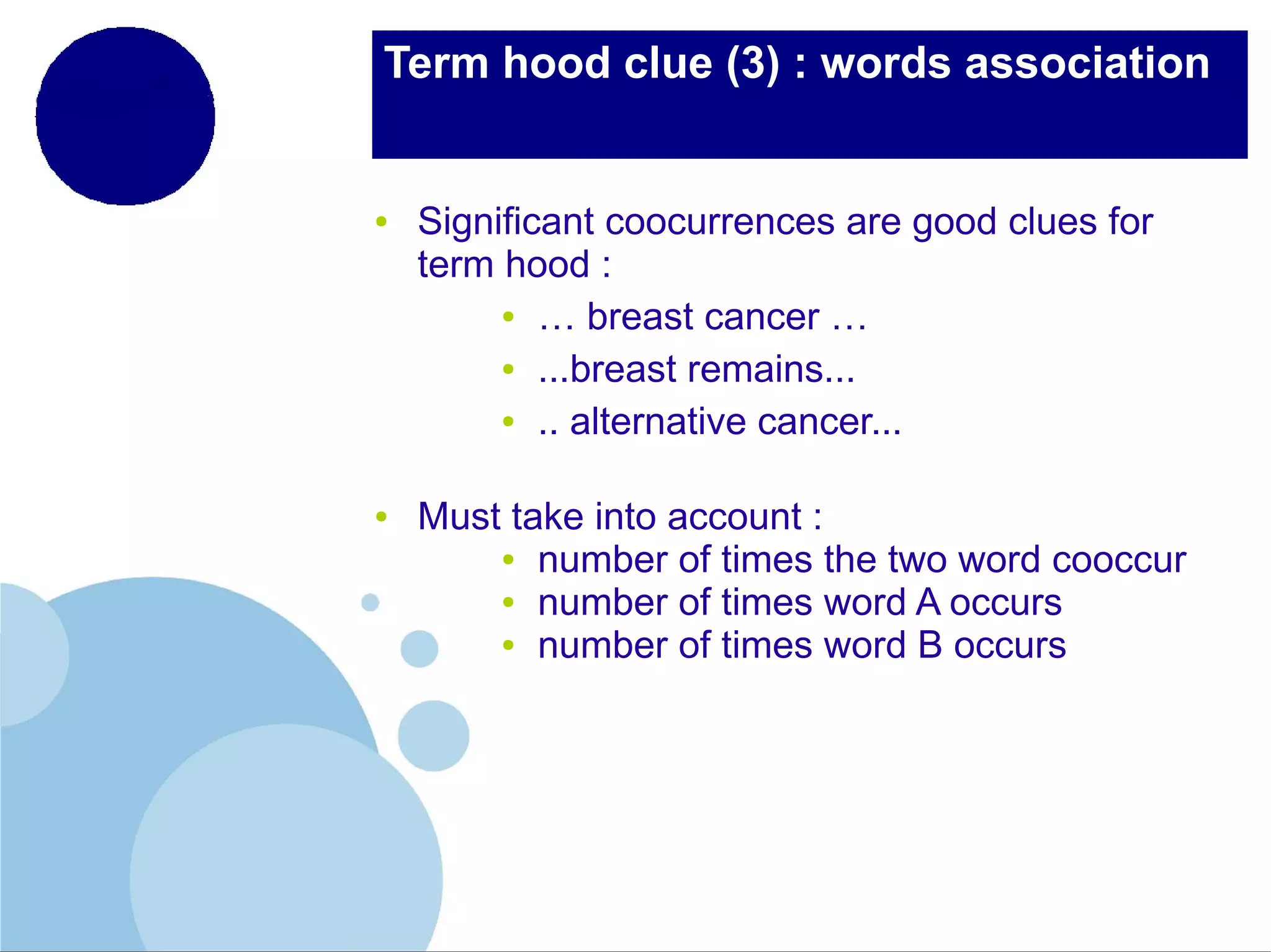 Term hood clue (3) : words association

●

●

Significant coocurrences are good clues for
term hood :
● … breast cancer …
● ...breast remains...
● .. alternative cancer...
Must take into account :
● number of times the two word cooccur
● number of times word A occurs
● number of times word B occurs

 