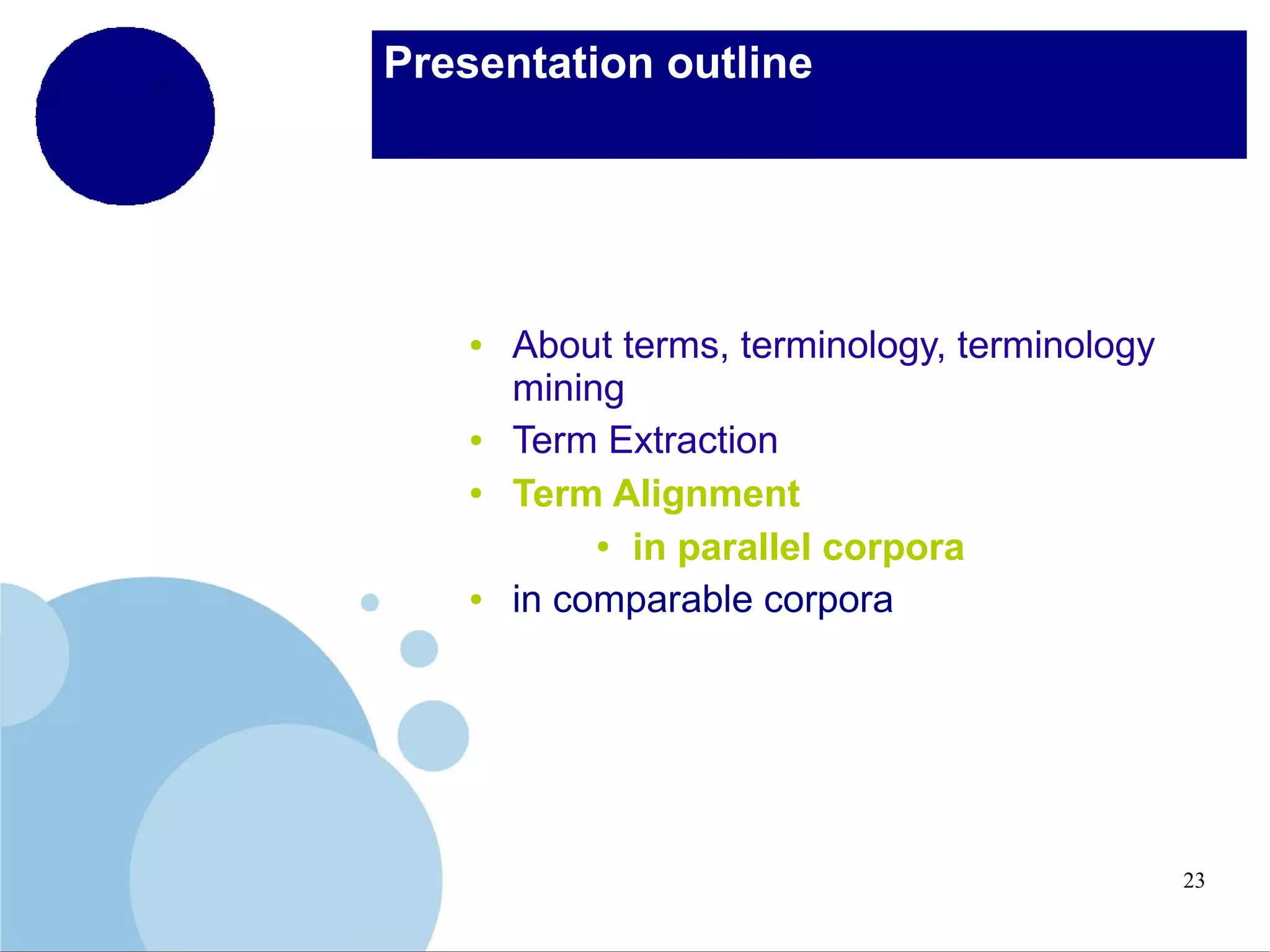 Presentation outline

●

●
●

●

About terms, terminology, terminology
mining
Term Extraction
Term Alignment
● in parallel corpora
in comparable corpora

23

 