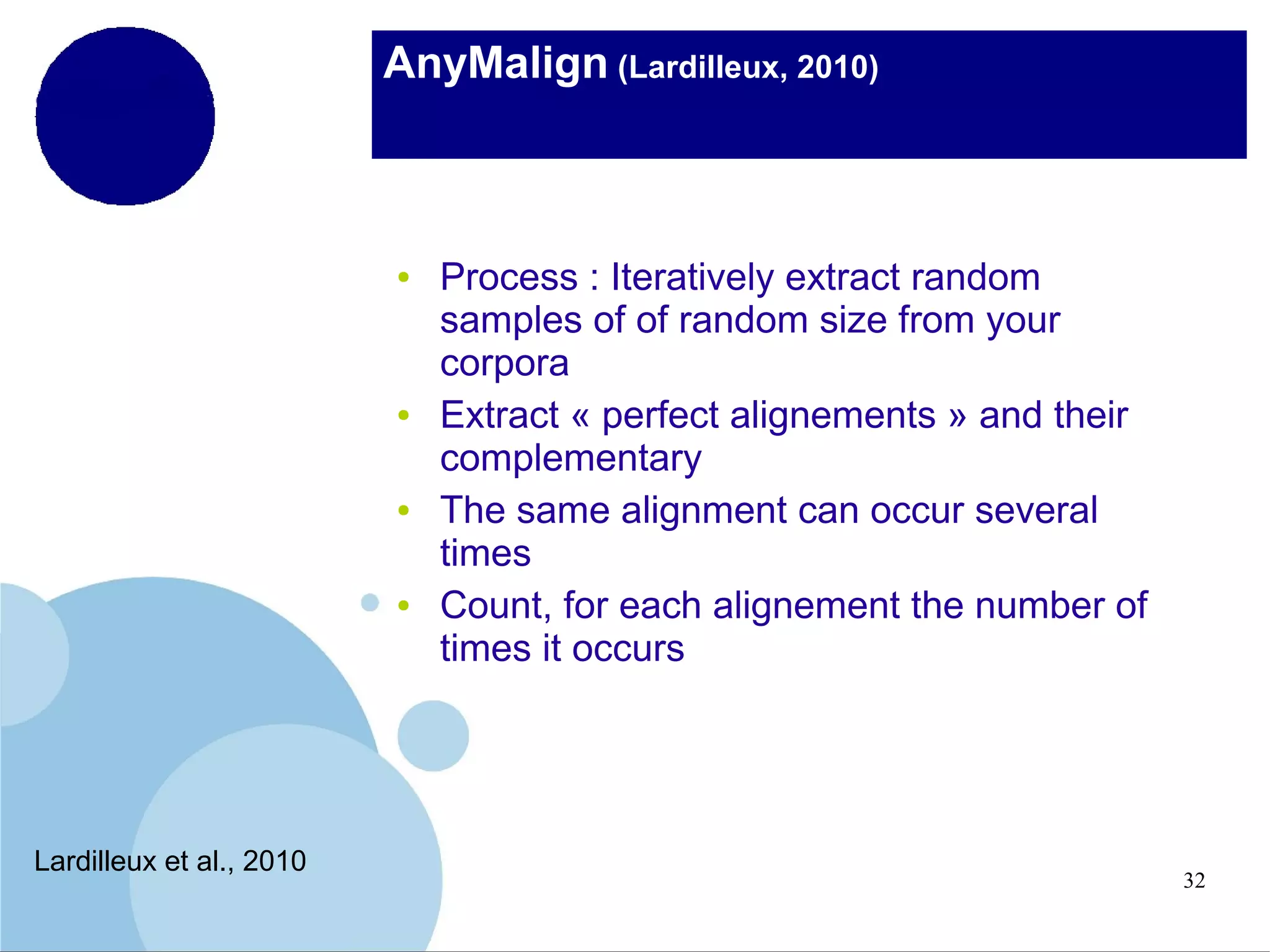 AnyMalign (Lardilleux, 2010)

●

●

●

●

Lardilleux et al., 2010

Process : Iteratively extract random
samples of of random size from your
corpora
Extract « perfect alignements » and their
complementary
The same alignment can occur several
times
Count, for each alignement the number of
times it occurs

32

 