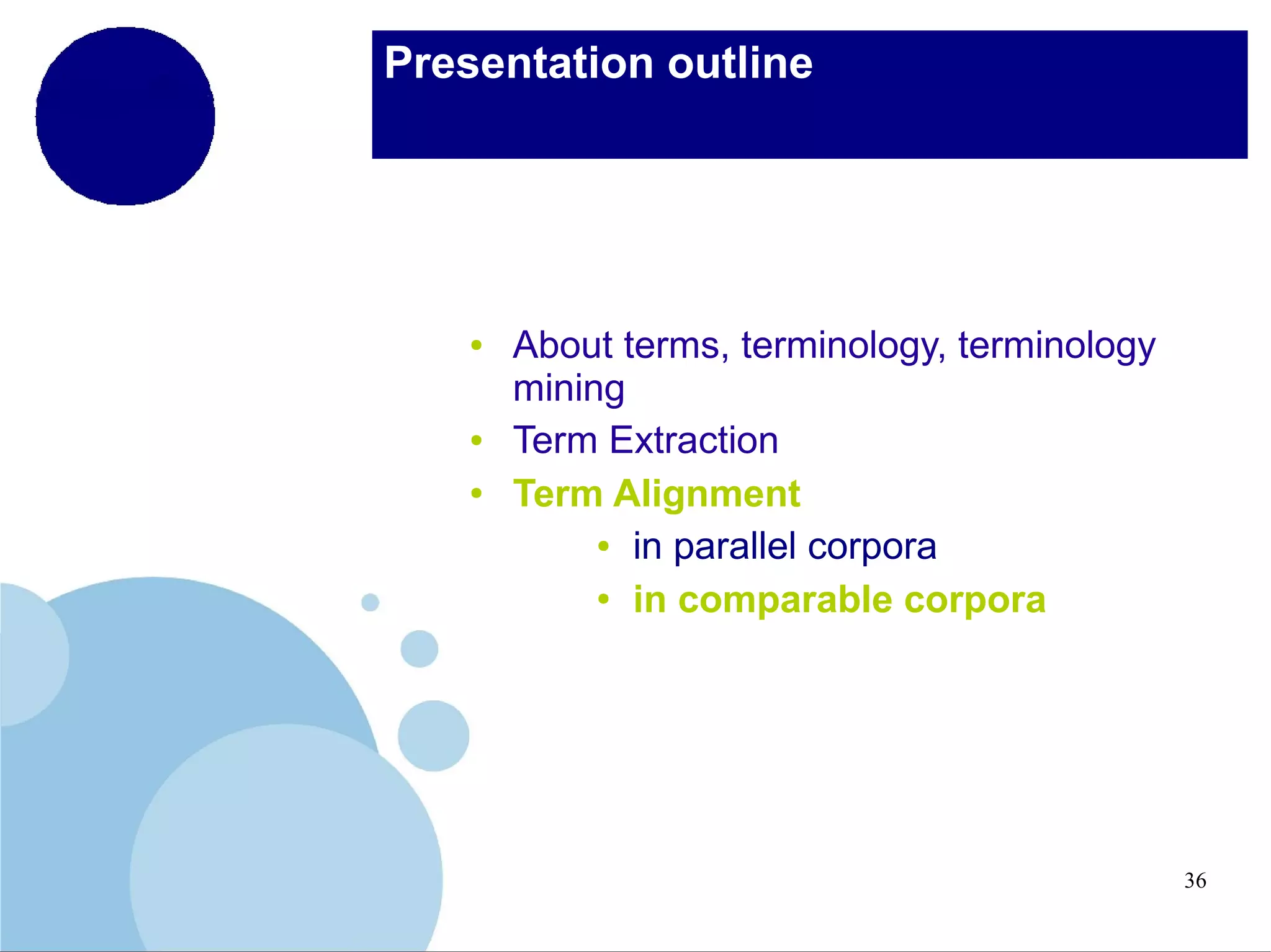 Presentation outline

●

●
●

About terms, terminology, terminology
mining
Term Extraction
Term Alignment
● in parallel corpora
● in comparable corpora

36

 