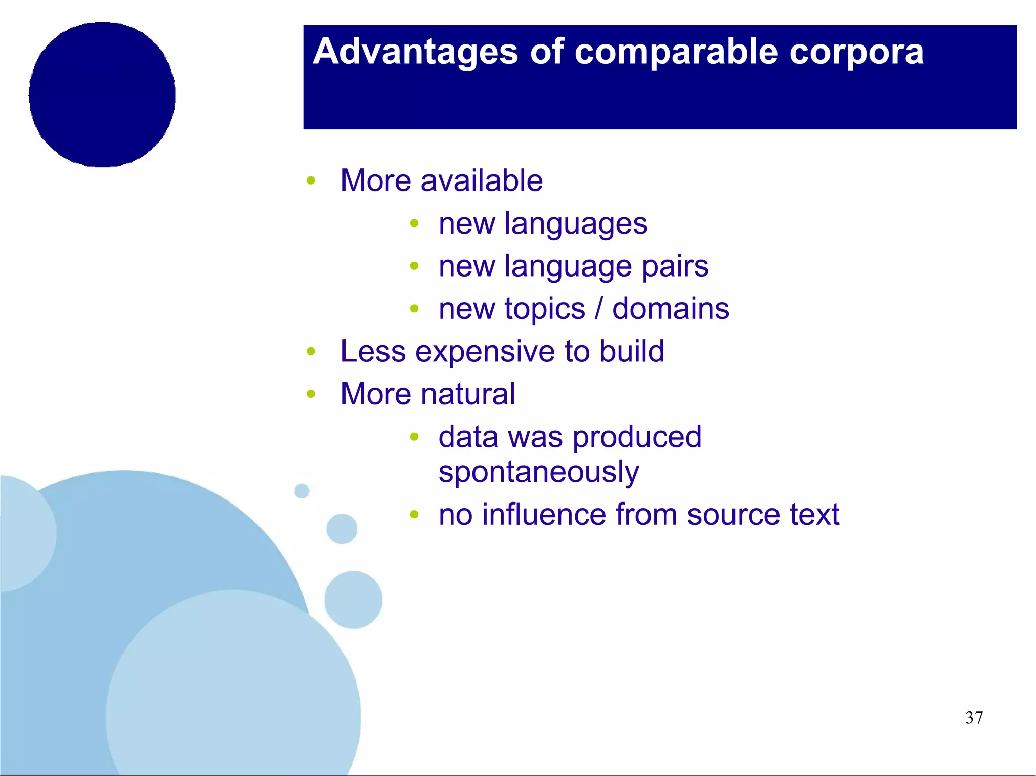 Advantages of comparable corpora

●

●
●

More available
● new languages
● new language pairs
● new topics / domains
Less expensive to build
More natural
● data was produced
spontaneously
● no influence from source text

37

 