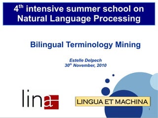 th

4 intensive summer school on
Natural Language Processing
Bilingual Terminology Mining
Estelle Delpech
30th November, 2010

1

 
