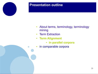 Presentation outline

●

●
●

●

About terms, terminology, terminology
mining
Term Extraction
Term Alignment
● in parallel corpora
in comparable corpora

23

 