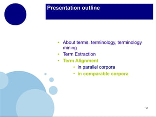 Presentation outline

●

●
●

About terms, terminology, terminology
mining
Term Extraction
Term Alignment
● in parallel corpora
● in comparable corpora

36

 