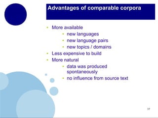 Advantages of comparable corpora

●

●
●

More available
● new languages
● new language pairs
● new topics / domains
Less expensive to build
More natural
● data was produced
spontaneously
● no influence from source text

37

 