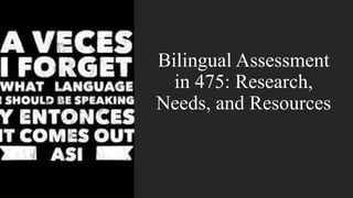 Bilingual Assessment
in 475: Research,
Needs, and Resources
 