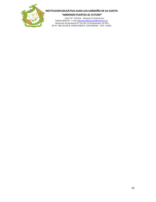 INSTITUCION EDUCATIVA JUAN LUIS LONDOÑO DE LA CUESTA
“ABRIENDO PUERTAS AL FUTURO”
Calle 3 N° 2-83 Este Mosquera Cundinamarca
Teléfono 8932147 E-mail iedjuanluisldelacuesta@hotmail.com
Resolución de Aprobación N° 252 DEL 15 de Noviembre de 2011
NIT N° 900.132.830-8 CODIGO DANE N° 125473000781 ICFES 131961
10
 