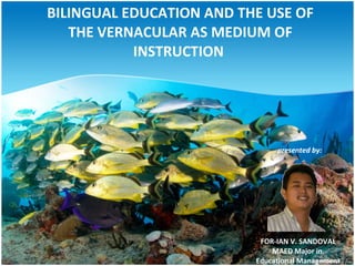 BILINGUAL EDUCATION AND THE USE OF
   THE VERNACULAR AS MEDIUM OF
           INSTRUCTION




                               presented by:




                           FOR-IAN V. SANDOVAL
                              MAED Major in
                          Educational Management
 