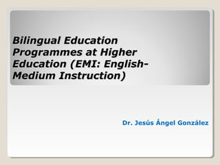 Bilingual EducationBilingual Education
Programmes at HigherProgrammes at Higher
Education (EMI: English-Education (EMI: English-
Medium Instruction)Medium Instruction)
Dr. Jesús Ángel González
 