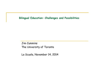 Bilingual Education: Challenges and Possibilities
Jim Cummins
The University of Toronto
La Scuola, November 14, 2014
 