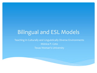 Bilingual and ESL Models
Teaching in Culturally and Linguistically Diverse Environments
Mónica P. Coto
Texas Woman’s University
 