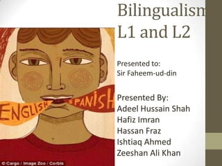 Bilingualism
L1 and L2
Presented to:
Sir Faheem-ud-din

Presented By:
Adeel Hussain Shah
Hafiz Imran
Hassan Fraz
Ishtiaq Ahmed
Zeeshan Ali Khan

 