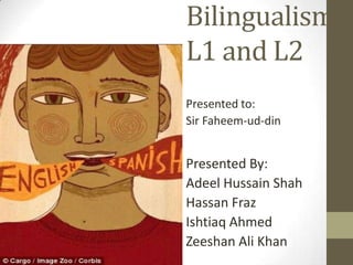 Bilingualism
L1 and L2
Presented to:
Sir Faheem-ud-din

Presented By:
Adeel Hussain Shah
Hassan Fraz
Ishtiaq Ahmed
Zeeshan Ali Khan

 