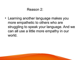 Reason 2:
• Learning another language makes you
more empathetic to others who are
struggling to speak your language. And we
can all use a little more empathy in our
world.
 