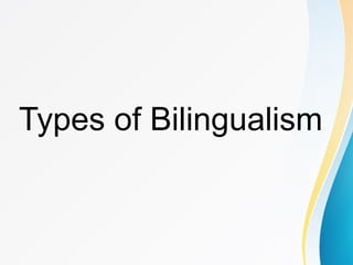 Types of Bilingualism
 