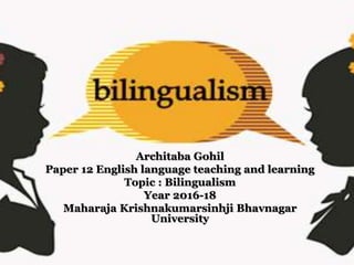 Architaba Gohil
Paper 12 English language teaching and learning
Topic : Bilingualism
Year 2016-18
Maharaja Krishnakumarsinhji Bhavnagar
University
 