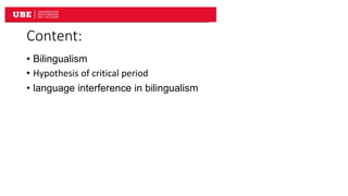 Content:
• Bilingualism
• Hypothesis of critical period
• language interference in bilingualism
 