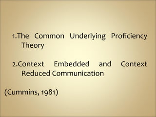 1.The Common Underlying Proficiency
     Theory

  2.Context Embedded and      Context
     Reduced Communication

(Cummins, 1981)
 