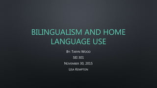 BILINGUALISM AND HOME
LANGUAGE USE
BY: TARYN WOOD
SEI 301
NOVEMBER 30, 2015
LISA KEMPTON
 