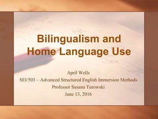 Bilingualism and
Home Language Use
April Wells
SEI/503 – Advanced Structured English Immersion Methods
Professor Susana Turowski
June 13, 2016
 