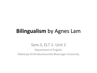 Bilingualism by Agnes Lam
Sem.3, ELT 1: Unit 2
Department of English,
Maharaja Krishnakumarsinhji Bhavnagar University
 