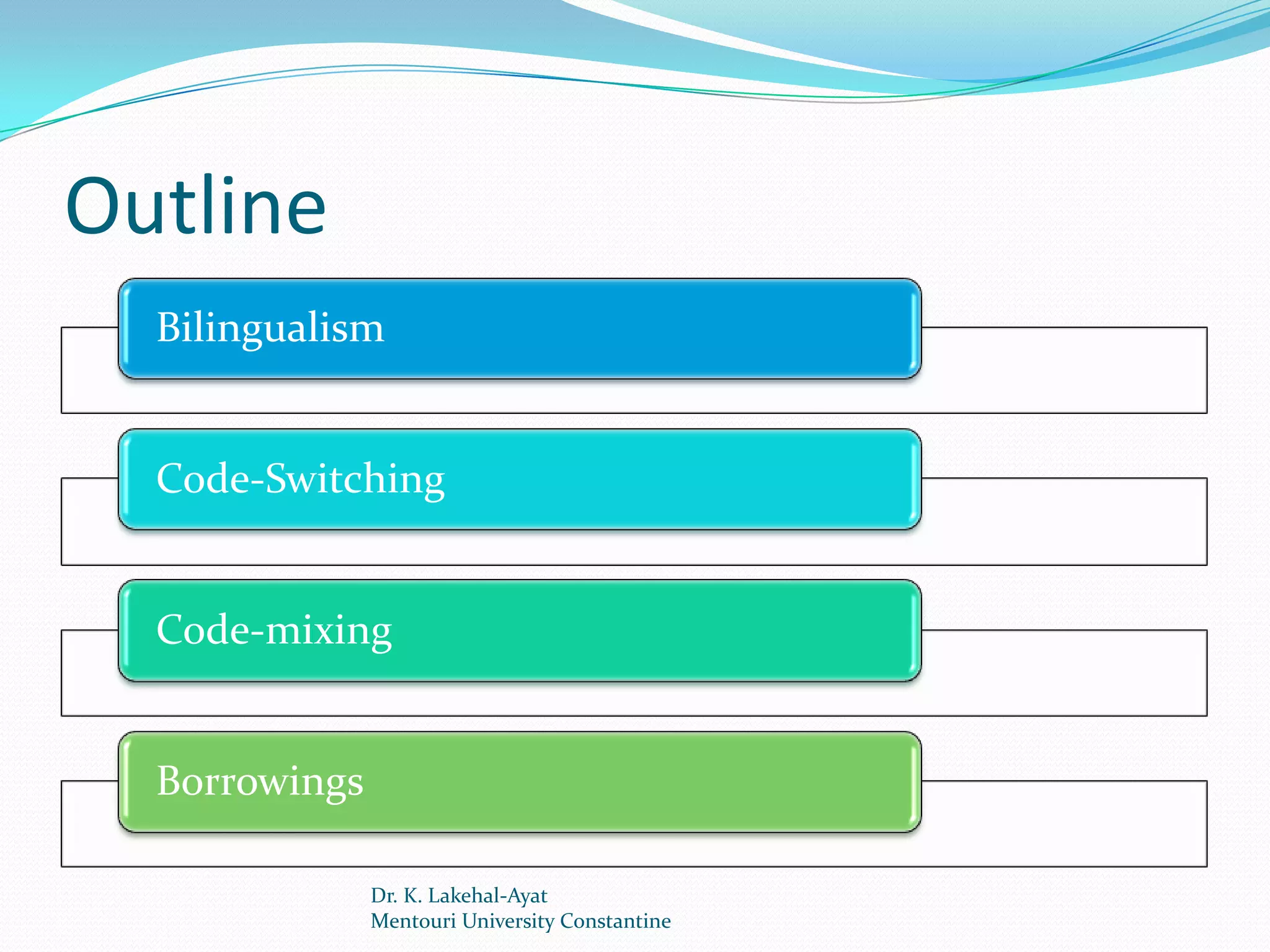 Outline
  Bilingualism


  Code-Switching


  Code-mixing


  Borrowings

               Dr. K. Lakehal-Ayat
               Mentouri University Constantine
 
