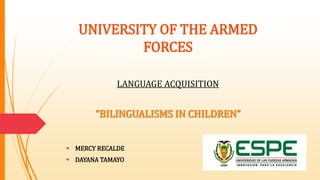 UNIVERSITY OF THE ARMED
FORCES
LANGUAGE ACQUISITION
“BILINGUALISMS IN CHILDREN”
 MERCY RECALDE
 DAYANA TAMAYO
 