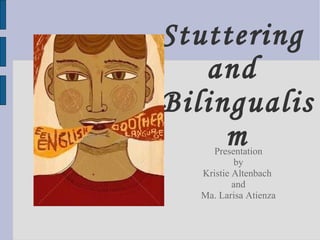 Stuttering  and  Bilingualism Presentation by Kristie Altenbach  and Ma. Larisa Atienza 