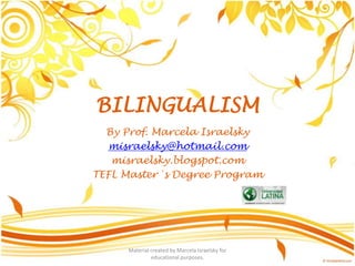 BILINGUALISM By Prof. MarcelaIsraelsky misraelsky@hotmail.com misraelsky.blogspot.com TEFL Master´s Degree Program Material created by Marcela Israelsky for educational purposes. 