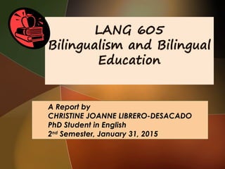 A Report by
CHRISTINE JOANNE LIBRERO-DESACADO
PhD Student in English
2nd
Semester, January 31, 2015
 