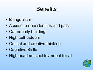 Benefits
• Bilingualism
• Access to opportunities and jobs
• Community building
• High self-esteem
• Critical and creative thinking
• Cognitive Skills
• High academic achievement for all
 