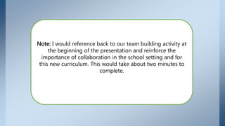 I would reference back to our team building activity at
the beginning of the presentation and reinforce the
importance of collaboration in the school setting and for
this new curriculum. This would take about two minutes to
complete.
 